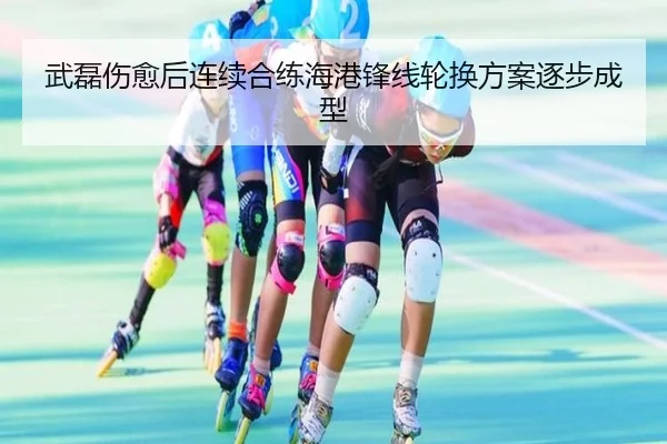 武磊伤愈后连续合练海港锋线轮换方案逐步成型